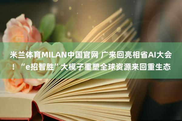 米兰体育MILAN中国官网 广来回亮相省AI大会！“e招智胜”大模子重塑全球资源来回重生态