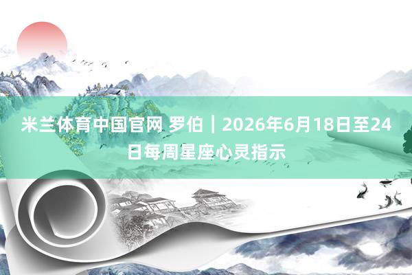 米兰体育中国官网 罗伯︱2026年6月18日至24日每周星座心灵指示