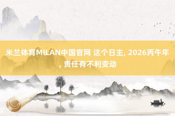 米兰体育MILAN中国官网 这个日主, 2026丙午年, 责任有不利变动