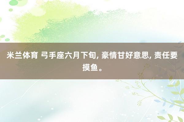 米兰体育 弓手座六月下旬， 豪情甘好意思， 责任要摸鱼。