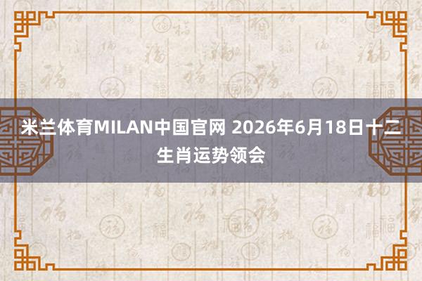 米兰体育MILAN中国官网 2026年6月18日十二生肖运势领会
