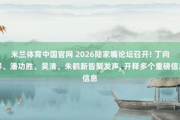 米兰体育中国官网 2026陆家嘴论坛召开! 丁向群、潘功胜、吴清、朱鹤新皆聚发声， 开释多个重磅信息