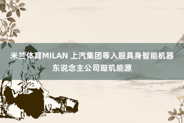 米兰体育MILAN 上汽集团等入股具身智能机器东说念主公司璇玑能源