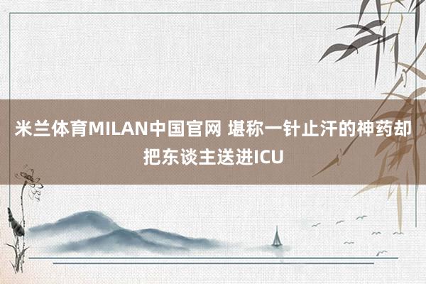 米兰体育MILAN中国官网 堪称一针止汗的神药却把东谈主送进ICU