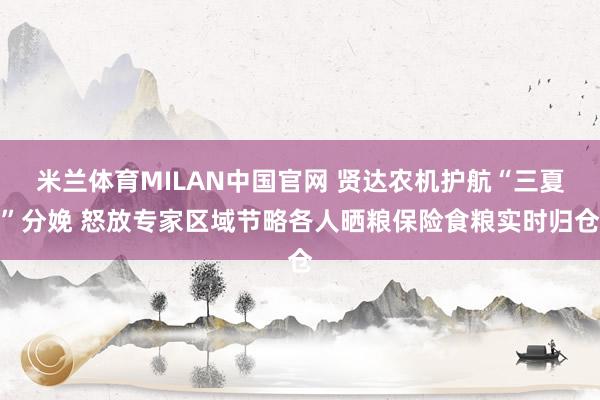 米兰体育MILAN中国官网 贤达农机护航“三夏”分娩 怒放专家区域节略各人晒粮保险食粮实时归仓