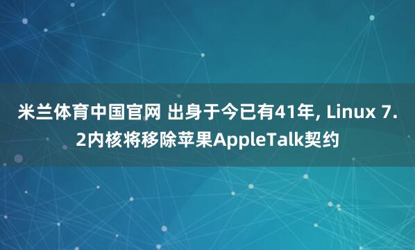 米兰体育中国官网 出身于今已有41年， Linux 7.2内核将移除苹果AppleTalk契约
