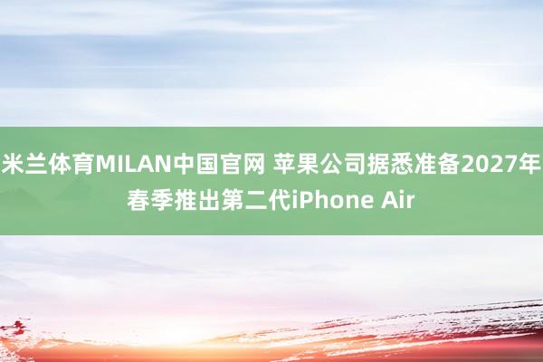 米兰体育MILAN中国官网 苹果公司据悉准备2027年春季推出第二代iPhone Air