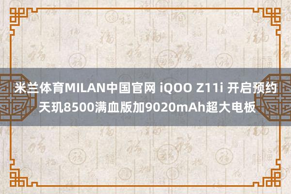 米兰体育MILAN中国官网 iQOO Z11i 开启预约 天玑8500满血版加9020mAh超大电板
