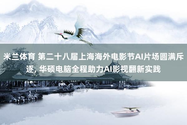 米兰体育 第二十八届上海海外电影节AI片场圆满斥逐， 华硕电脑全程助力AI影视翻新实践