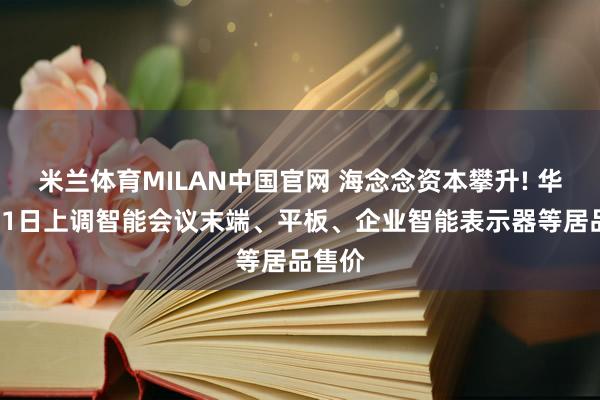 米兰体育MILAN中国官网 海念念资本攀升! 华为7月1日上调智能会议末端、平板、企业智能表示器等居品售价