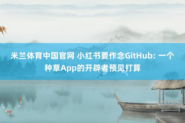 米兰体育中国官网 小红书要作念GitHub: 一个种草App的开辟者预见打算