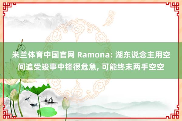 米兰体育中国官网 Ramona: 湖东说念主用空间追受竣事中锋很危急， 可能终末两手空空