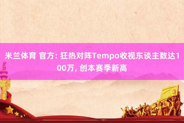 米兰体育 官方: 狂热对阵Tempo收视东谈主数达100万， 创本赛季新高