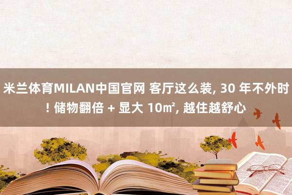 米兰体育MILAN中国官网 客厅这么装， 30 年不外时! 储物翻倍 + 显大 10㎡，<a href=