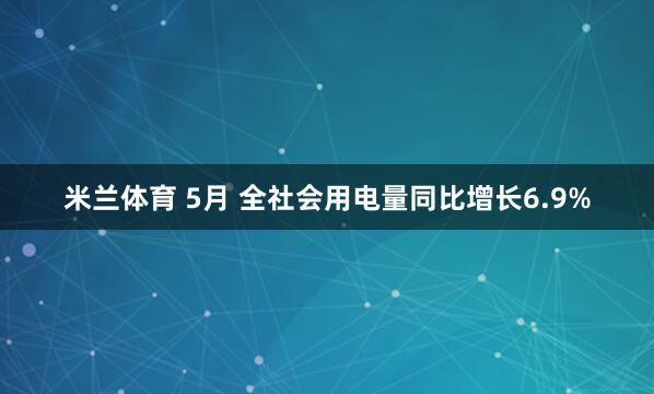米兰体育 5月 全社会用电量同比增长6.9%