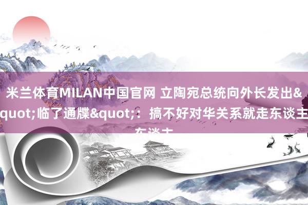 米兰体育MILAN中国官网 立陶宛总统向外长发出"临了通牒":搞不好对华关系就走东谈主