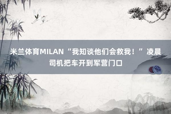 米兰体育MILAN “我知谈他们会救我!” 凌晨司机把车开到军营门口